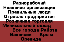 Разнорабочий › Название организации ­ Правильные люди › Отрасль предприятия ­ Розничная торговля › Минимальный оклад ­ 30 000 - Все города Работа » Вакансии   . Крым,Ореанда